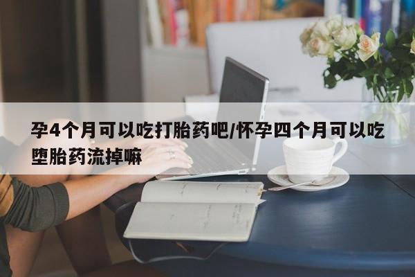 网上怎么购买打胎药联系方式孕4个月可以吃打胎药吧/怀孕四个月可以吃堕胎药流掉嘛