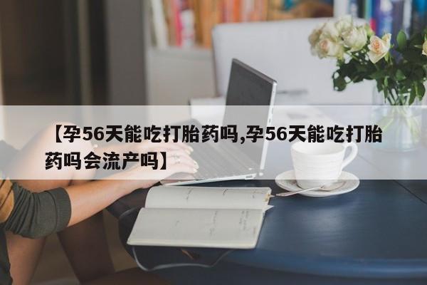 网上怎么购买打胎药联系方式【孕56天能吃打胎药吗,孕56天能吃打胎药吗会流产吗】