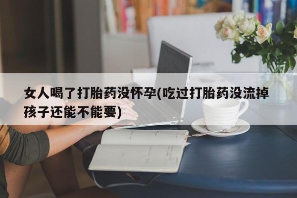 网上怎么购买打胎药联系方式女人喝了打胎药没怀孕(吃过打胎药没流掉 孩子还能不能要)