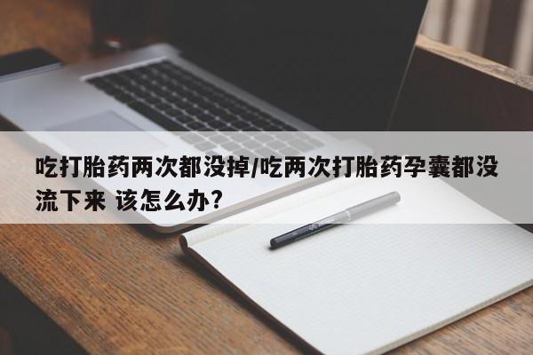 网上怎么购买打胎药联系方式吃打胎药两次都没掉/吃两次打胎药孕囊都没流下来 该怎么办?