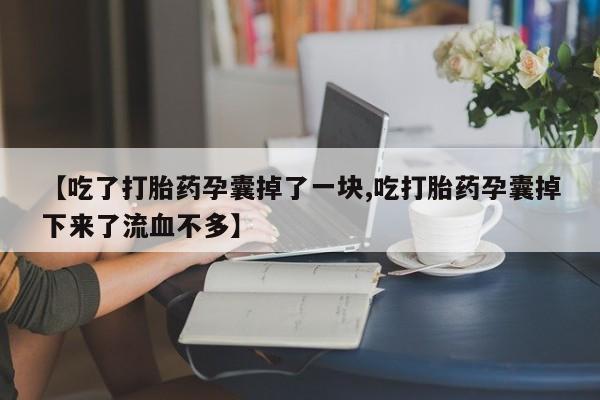 网上怎么购买打胎药联系方式【吃了打胎药孕囊掉了一块,吃打胎药孕囊掉下来了流血不多】