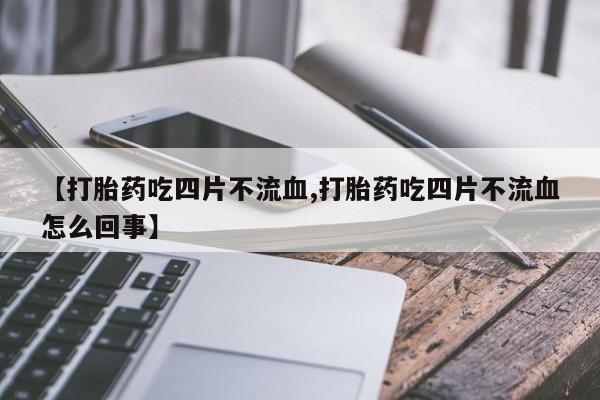 网上怎么购买打胎药联系方式【打胎药吃四片不流血,打胎药吃四片不流血怎么回事】