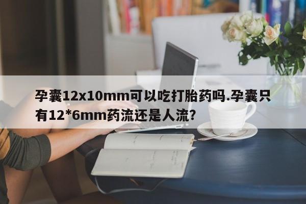 网上怎么购买打胎药联系方式孕囊12x10mm可以吃打胎药吗.孕囊只有12*6mm药流还是人流?