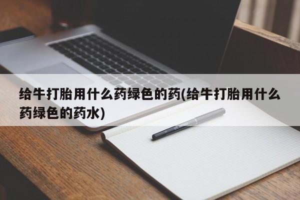 网上怎么购买打胎药联系方式给牛打胎用什么药绿色的药(给牛打胎用什么药绿色的药水)