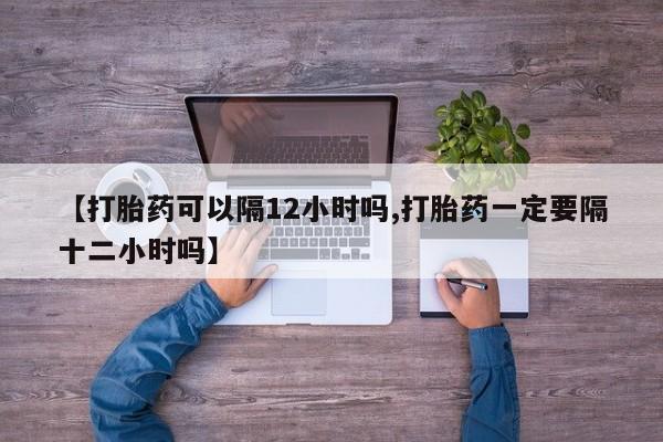 网上怎么购买打胎药联系方式【打胎药可以隔12小时吗,打胎药一定要隔十二小时吗】