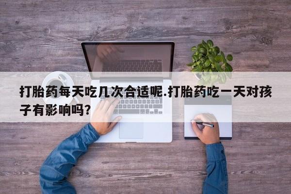 网上怎么购买打胎药联系方式打胎药每天吃几次合适呢.打胎药吃一天对孩子有影响吗？