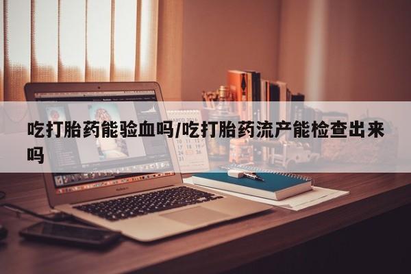 网上怎么购买打胎药联系方式吃打胎药能验血吗/吃打胎药流产能检查出来吗